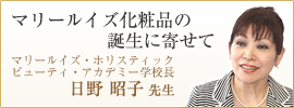 マリールイズ化粧品の誕生に寄せて　マリールイズ・ホリスティックビューティ・アカデミー学校長　日野昭子先生